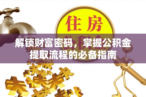 黄平解锁财富密码，掌握公积金提取流程的必备指南