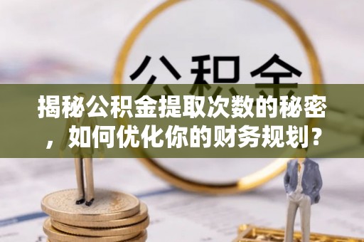 黄平揭秘公积金提取次数的秘密，如何优化你的财务规划？