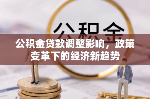 黄平公积金贷款调整影响，政策变革下的经济新趋势