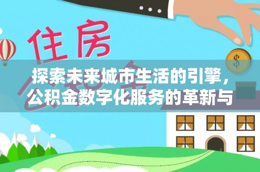 黄平探索未来城市生活的引擎，公积金数字化服务的革新与实践