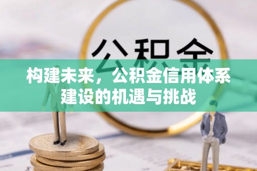 黄平构建未来，公积金信用体系建设的机遇与挑战