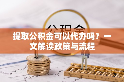 黄平提取公积金可以代办吗？一文解读政策与流程