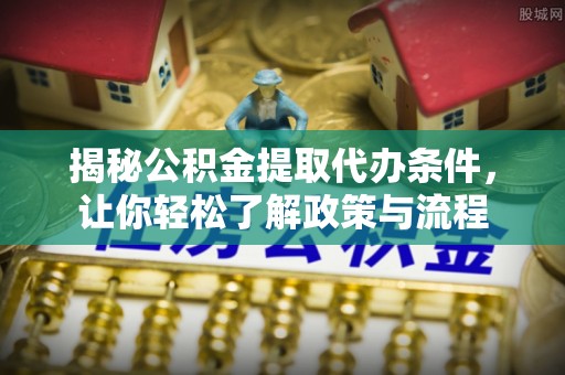 黄平揭秘公积金提取代办条件，让你轻松了解政策与流程