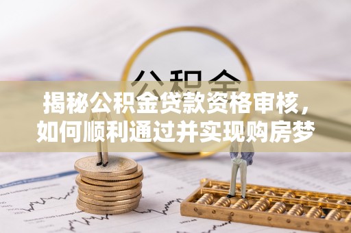 黄平揭秘公积金贷款资格审核，如何顺利通过并实现购房梦想