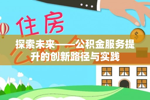 黄平探索未来——公积金服务提升的创新路径与实践