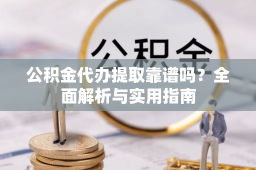 黄平公积金代办提取靠谱吗？全面解析与实用指南