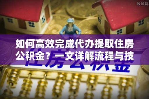 黄平如何高效完成代办提取住房公积金？一文详解流程与技巧