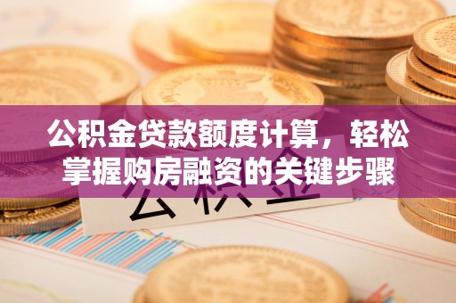 黄平公积金贷款额度计算，轻松掌握购房融资的关键步骤