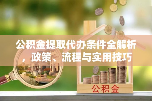 黄平公积金提取代办条件全解析，政策、流程与实用技巧