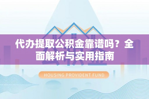 黄平代办提取公积金靠谱吗？全面解析与实用指南