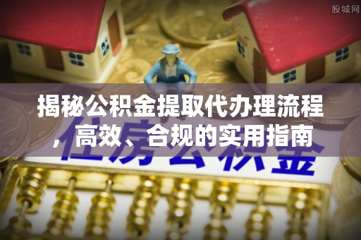 黄平揭秘公积金提取代办理流程，高效、合规的实用指南