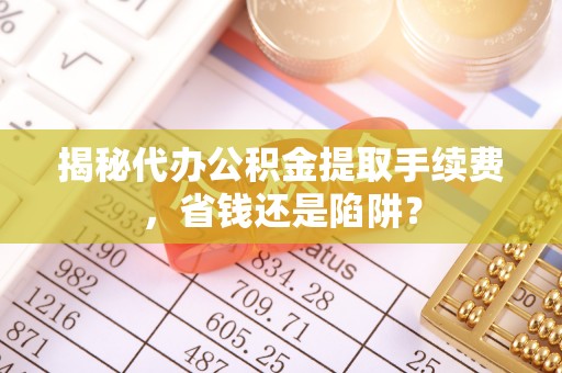 黄平揭秘代办公积金提取手续费，省钱还是陷阱？