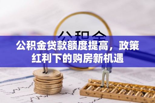 黄平公积金贷款额度提高，政策红利下的购房新机遇