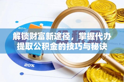 黄平解锁财富新途径，掌握代办提取公积金的技巧与秘诀