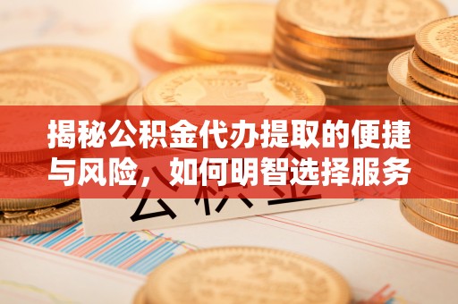 黄平揭秘公积金代办提取的便捷与风险，如何明智选择服务？