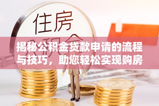 黄平揭秘公积金贷款申请的流程与技巧，助您轻松实现购房梦