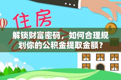 黄平解锁财富密码，如何合理规划你的公积金提取金额？