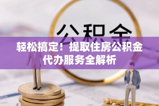 黄平轻松搞定！提取住房公积金代办服务全解析