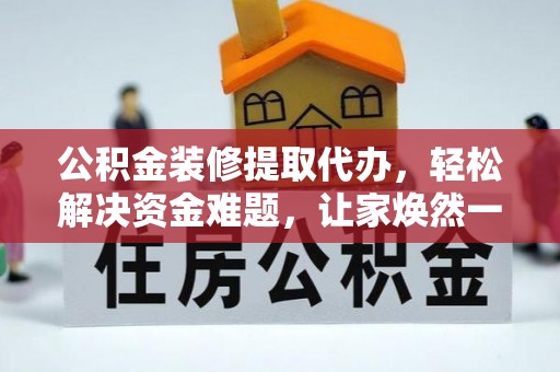 黄平公积金装修提取代办，轻松解决资金难题，让家焕然一新