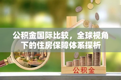黄平公积金国际比较，全球视角下的住房保障体系探析