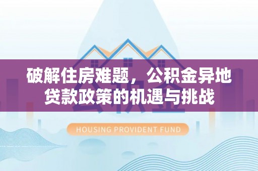 黄平破解住房难题，公积金异地贷款政策的机遇与挑战