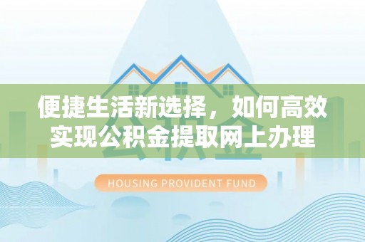 黄平便捷生活新选择，如何高效实现公积金提取网上办理