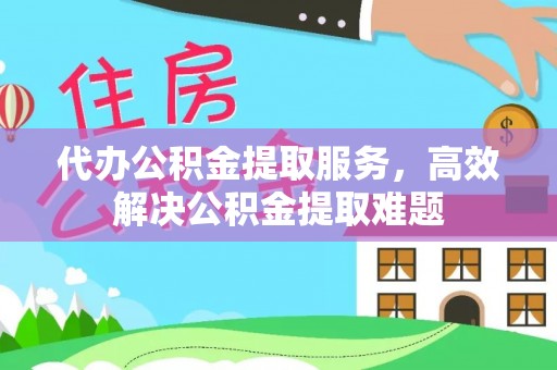 黄平代办公积金提取服务，高效解决公积金提取难题
