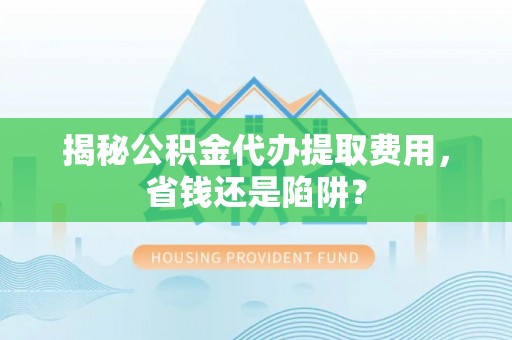 黄平揭秘公积金代办提取费用，省钱还是陷阱？