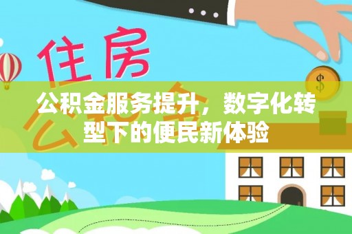 黄平公积金服务提升，数字化转型下的便民新体验