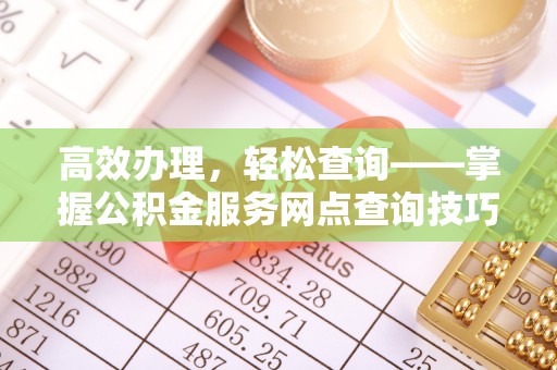 黄平高效办理，轻松查询——掌握公积金服务网点查询技巧