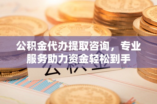黄平公积金代办提取咨询，专业服务助力资金轻松到手