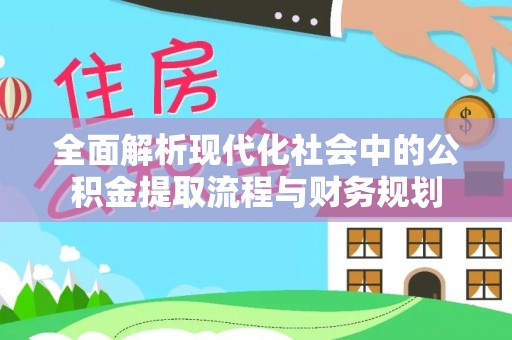 黄平全面解析现代化社会中的公积金提取流程与财务规划