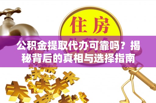 黄平公积金提取代办可靠吗？揭秘背后的真相与选择指南