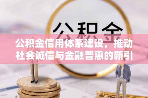黄平公积金信用体系建设，推动社会诚信与金融普惠的新引擎