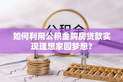 黄平如何利用公积金购房贷款实现理想家园梦想？