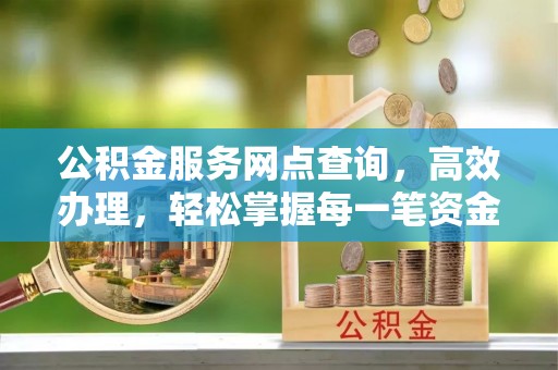 黄平公积金服务网点查询，高效办理，轻松掌握每一笔资金动态