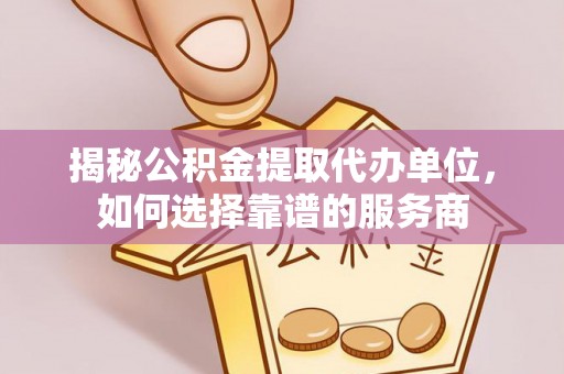 黄平揭秘公积金提取代办单位，如何选择靠谱的服务商