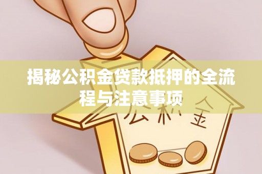 黄平揭秘公积金贷款抵押的全流程与注意事项