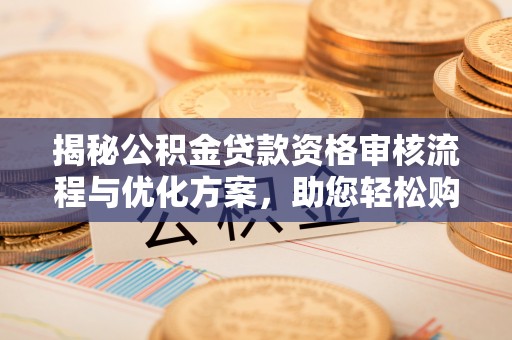 黄平揭秘公积金贷款资格审核流程与优化方案，助您轻松购房
