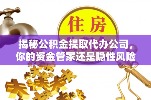 黄平揭秘公积金提取代办公司，你的资金管家还是隐性风险？