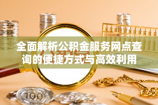 黄平全面解析公积金服务网点查询的便捷方式与高效利用