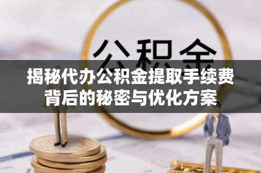 黄平揭秘代办公积金提取手续费背后的秘密与优化方案