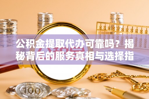 黄平公积金提取代办可靠吗？揭秘背后的服务真相与选择指南
