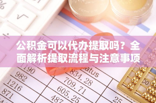 黄平公积金可以代办提取吗？全面解析提取流程与注意事项