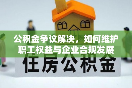 黄平公积金争议解决，如何维护职工权益与企业合规发展