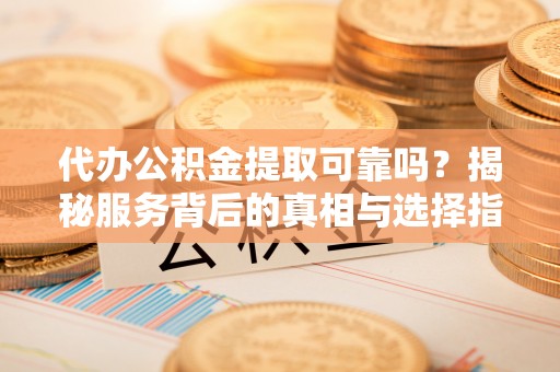 黄平代办公积金提取可靠吗？揭秘服务背后的真相与选择指南