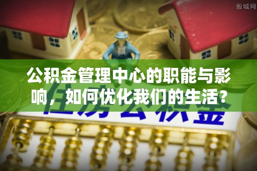 黄平公积金管理中心的职能与影响，如何优化我们的生活？