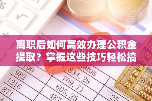 黄平离职后如何高效办理公积金提取？掌握这些技巧轻松搞定