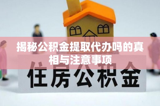 黄平揭秘公积金提取代办吗的真相与注意事项