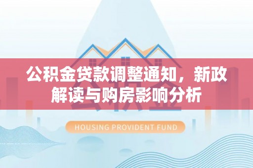 黄平公积金贷款调整通知，新政解读与购房影响分析